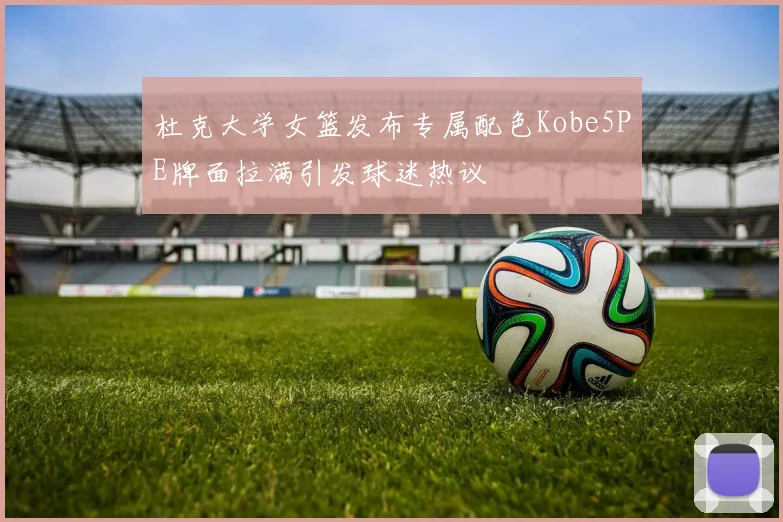 杜克大学女篮发布专属配色Kobe5PE牌面拉满引发球迷热议