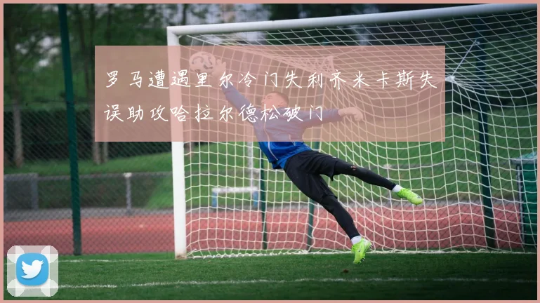 罗马遭遇里尔冷门失利齐米卡斯失误助攻哈拉尔德松破门