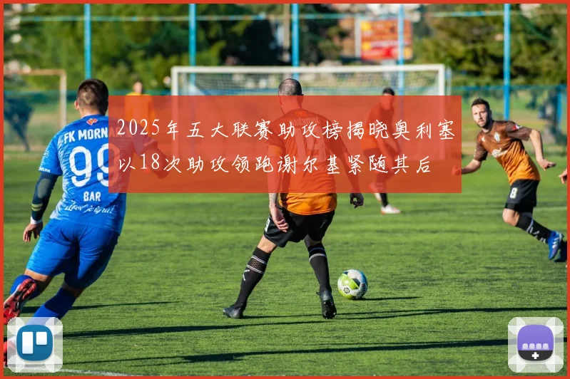 2025年五大联赛助攻榜揭晓奥利塞以18次助攻领跑谢尔基紧随其后