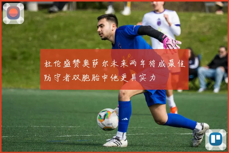 杜伦盛赞奥萨尔未来两年将成最佳防守者双胞胎中他更具实力