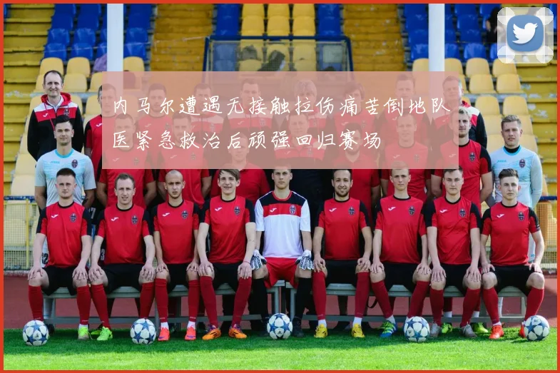内马尔遭遇无接触拉伤痛苦倒地队医紧急救治后顽强回归赛场