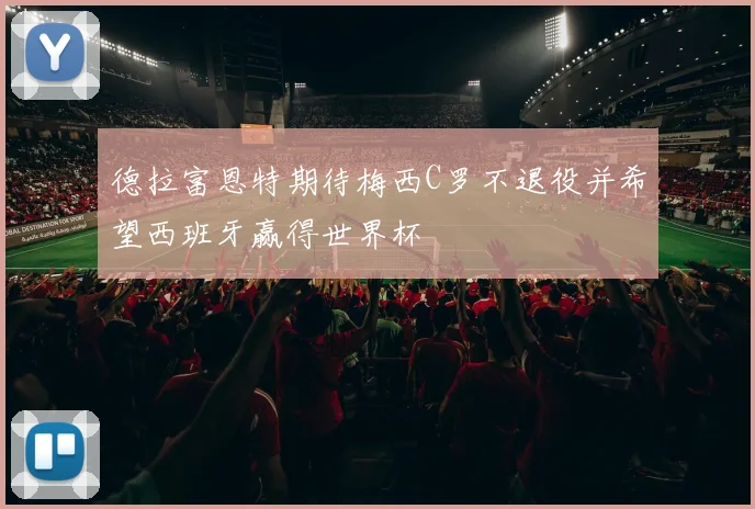 德拉富恩特期待梅西C罗不退役并希望西班牙赢得世界杯