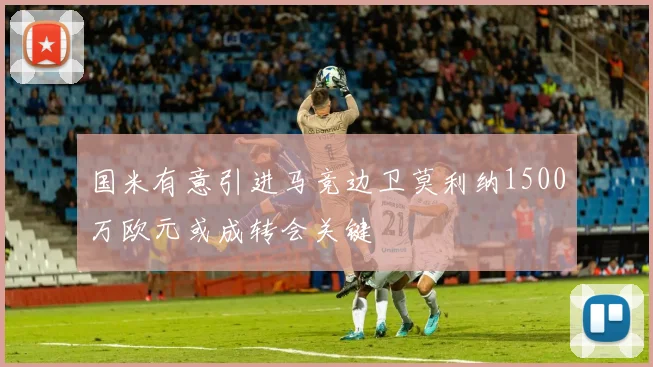 国米有意引进马竞边卫莫利纳1500万欧元或成转会关键