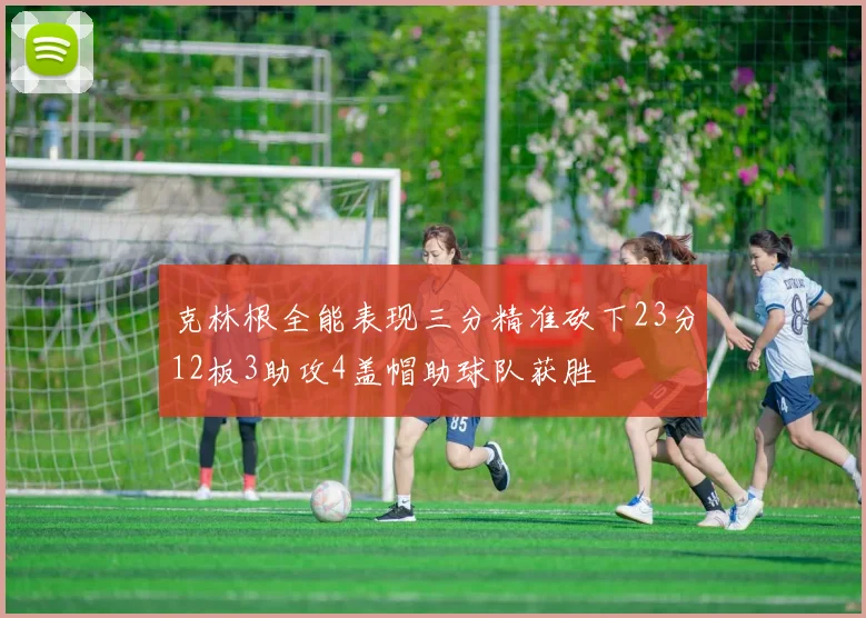 克林根全能表现三分精准砍下23分12板3助攻4盖帽助球队获胜