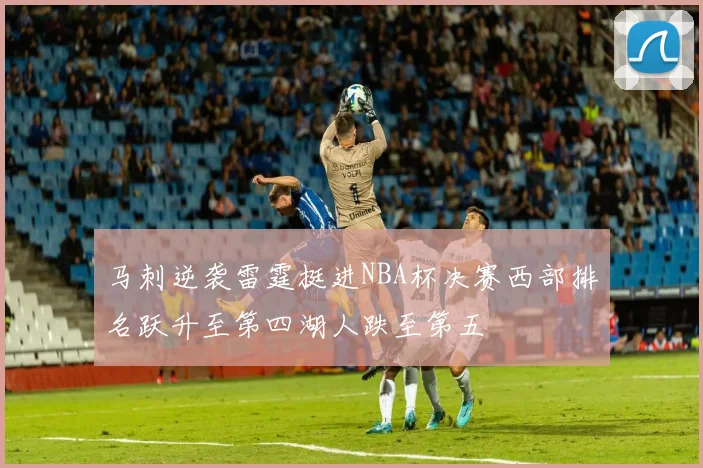 马刺逆袭雷霆挺进NBA杯决赛西部排名跃升至第四湖人跌至第五