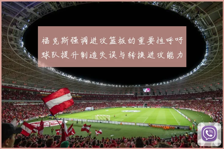 福克斯强调进攻篮板的重要性呼吁球队提升制造失误与转换进攻能力