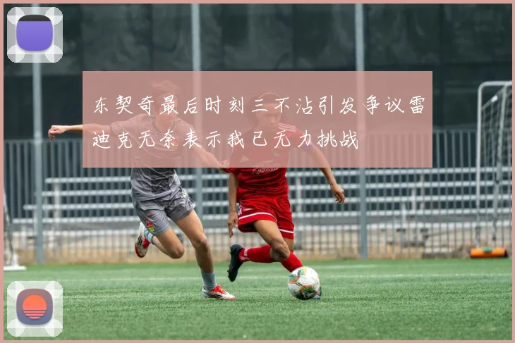 东契奇最后时刻三不沾引发争议雷迪克无奈表示我已无力挑战