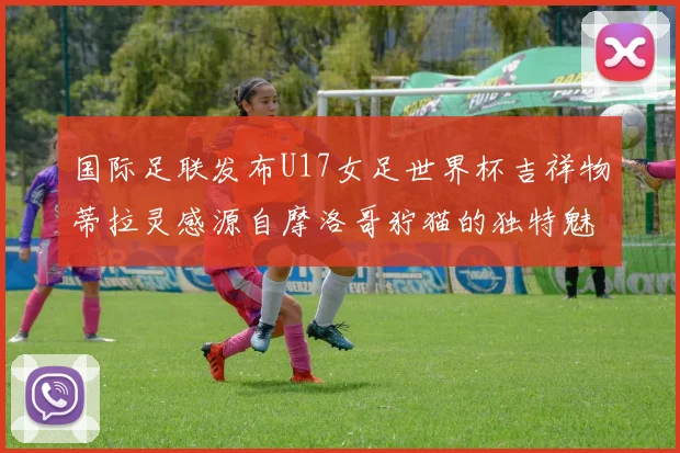 国际足联发布U17女足世界杯吉祥物蒂拉灵感源自摩洛哥狞猫的独特魅力