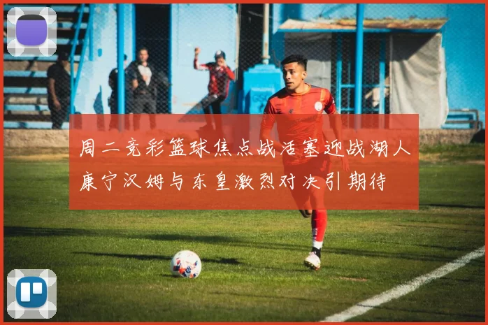 周二竞彩篮球焦点战活塞迎战湖人康宁汉姆与东皇激烈对决引期待