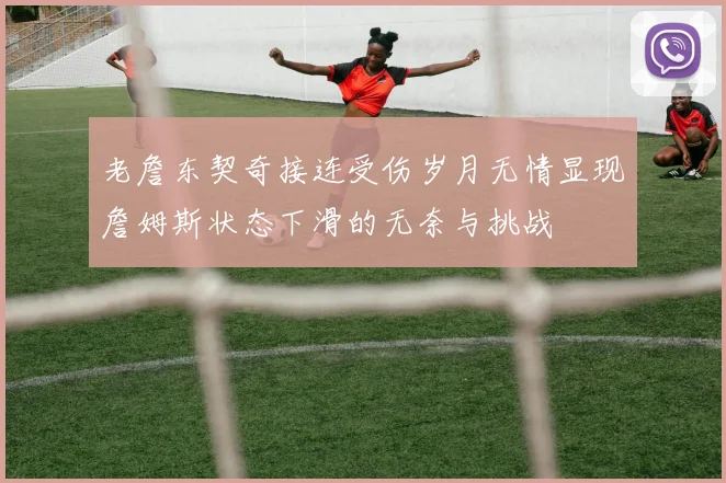 老詹东契奇接连受伤岁月无情显现詹姆斯状态下滑的无奈与挑战