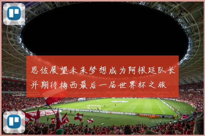 恩佐展望未来梦想成为阿根廷队长并期待梅西最后一届世界杯之旅
