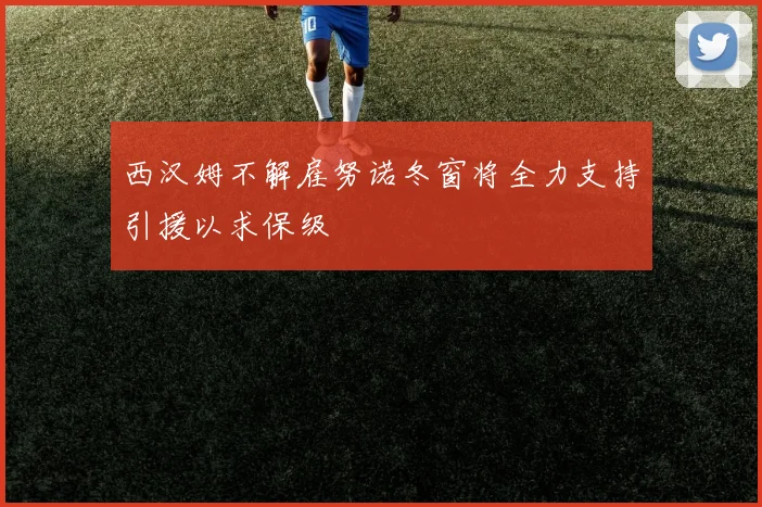 西汉姆不解雇努诺冬窗将全力支持引援以求保级
