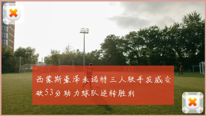 西蒙斯豪泽米诺特三人联手发威合砍53分助力球队逆转胜利