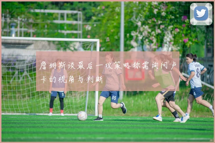 詹姆斯谈最后一攻策略称需询问卢卡的视角与判断