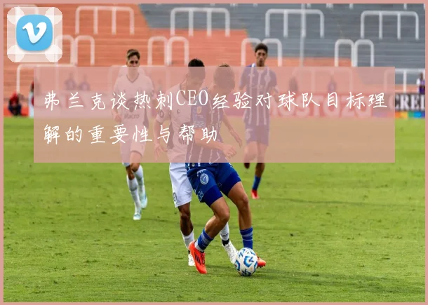 弗兰克谈热刺CEO经验对球队目标理解的重要性与帮助