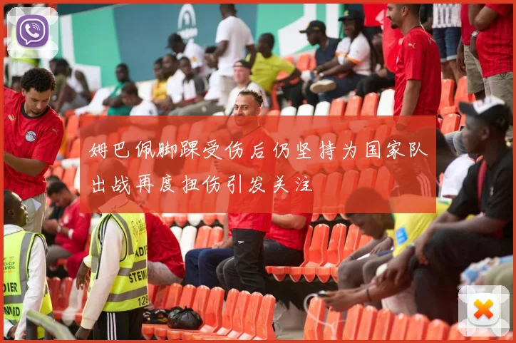 姆巴佩脚踝受伤后仍坚持为国家队出战再度扭伤引发关注