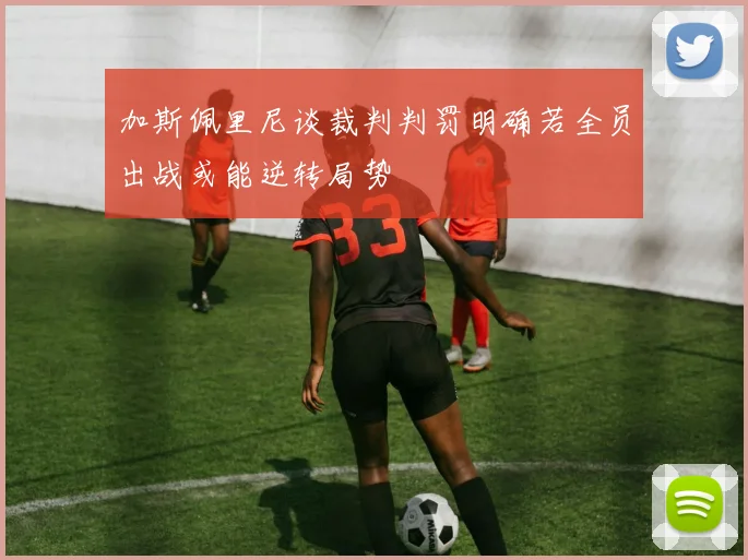 加斯佩里尼谈裁判判罚明确若全员出战或能逆转局势
