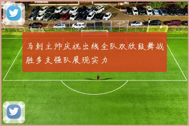 马刺主帅庆祝出线全队欢欣鼓舞战胜多支强队展现实力