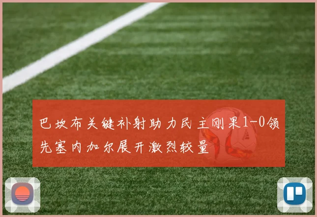 巴坎布关键补射助力民主刚果1-0领先塞内加尔展开激烈较量