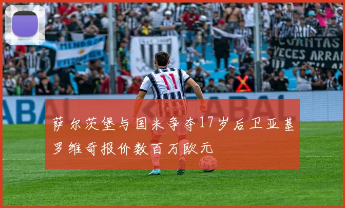 萨尔茨堡与国米争夺17岁后卫亚基罗维奇报价数百万欧元