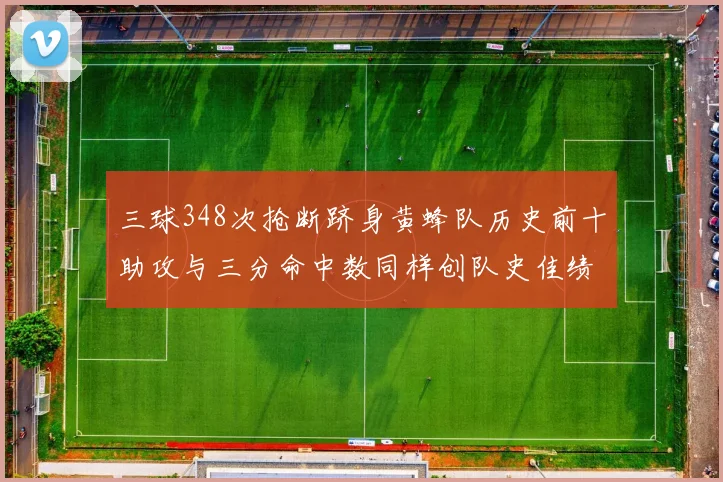 三球348次抢断跻身黄蜂队历史前十助攻与三分命中数同样创队史佳绩