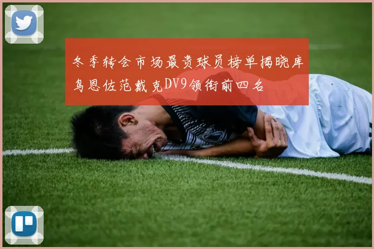 冬季转会市场最贵球员榜单揭晓库鸟恩佐范戴克DV9领衔前四名