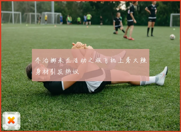 乔治娜米兰活动之旅飞机上秀火辣身材引发热议
