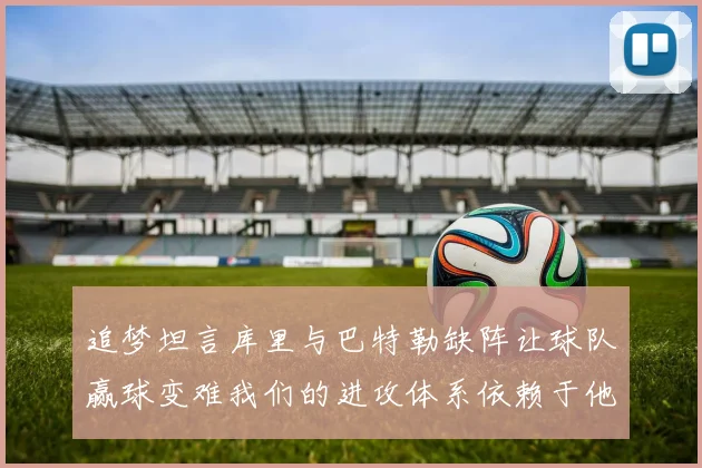追梦坦言库里与巴特勒缺阵让球队赢球变难我们的进攻体系依赖于他们的发挥