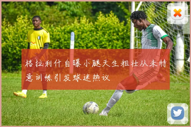 格拉利什自曝小腿天生粗壮从未特意训练引发球迷热议