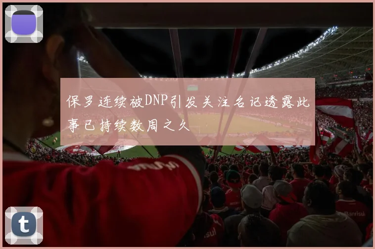 保罗连续被DNP引发关注名记透露此事已持续数周之久