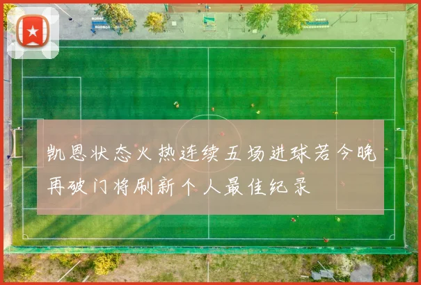 凯恩状态火热连续五场进球若今晚再破门将刷新个人最佳纪录