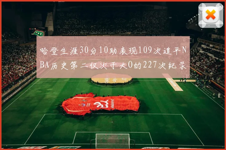 哈登生涯30分10助表现109次追平NBA历史第二仅次于大O的227次纪录