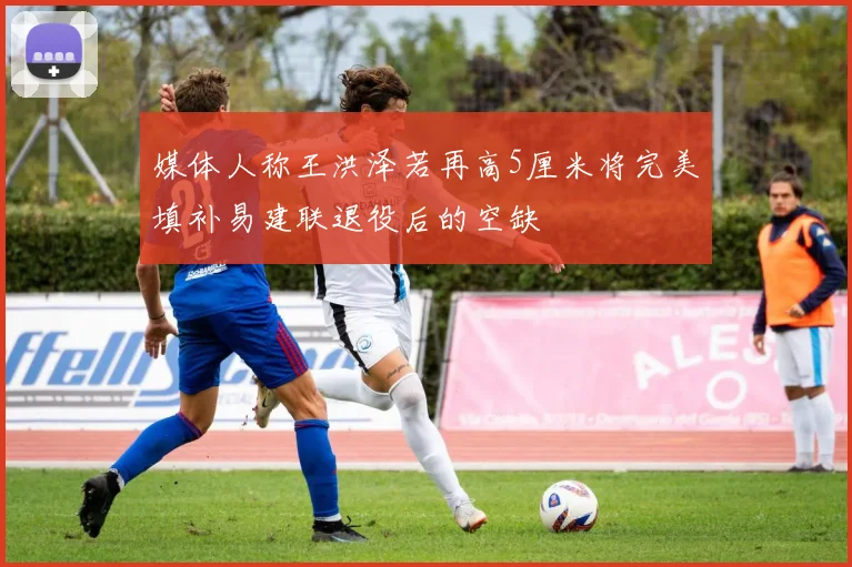 媒体人称王洪泽若再高5厘米将完美填补易建联退役后的空缺