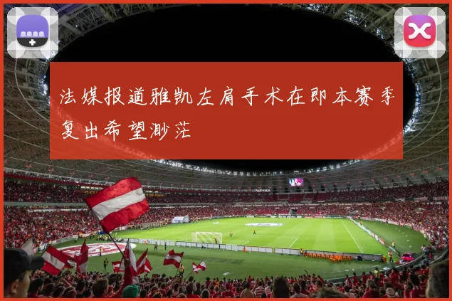 法媒报道雅凯左肩手术在即本赛季复出希望渺茫