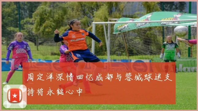 周定洋深情回忆成都与蓉城球迷支持将永铭心中