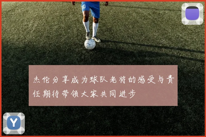 杰伦分享成为球队老将的感受与责任期待带领大家共同进步