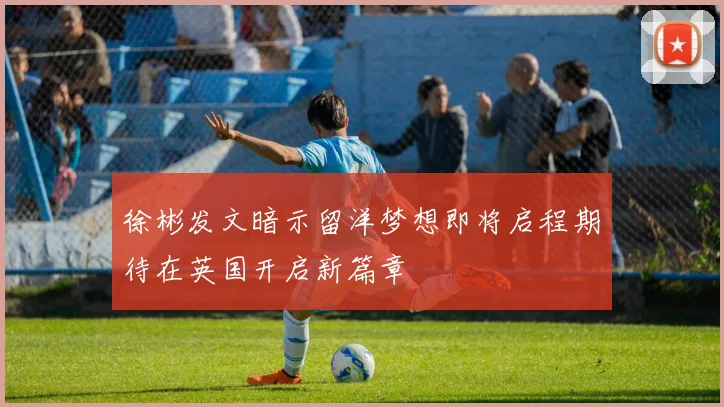 徐彬发文暗示留洋梦想即将启程期待在英国开启新篇章