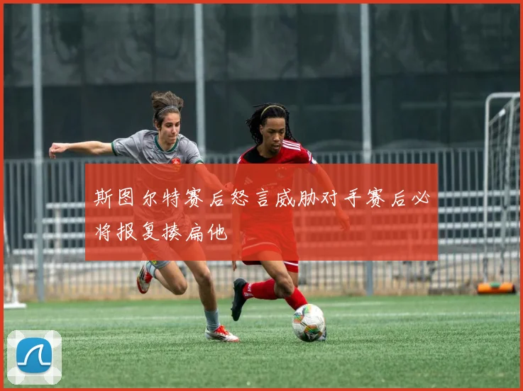 斯图尔特赛后怒言威胁对手赛后必将报复揍扁他