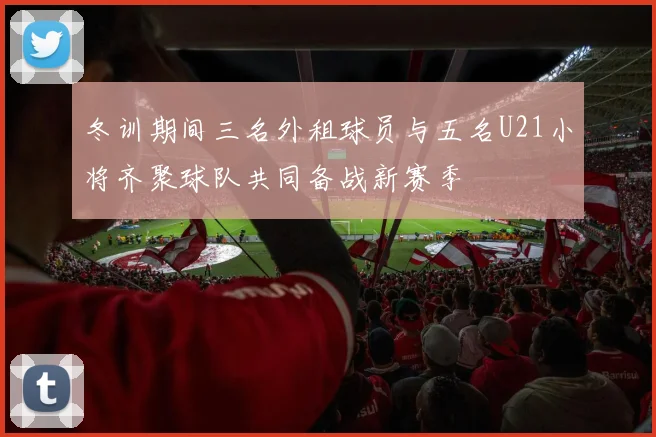 冬训期间三名外租球员与五名U21小将齐聚球队共同备战新赛季