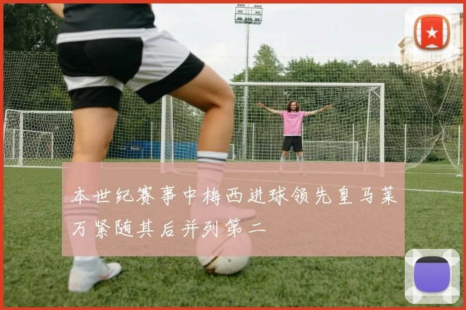 本世纪赛事中梅西进球领先皇马莱万紧随其后并列第二