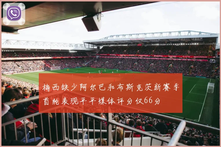 梅西缺少阿尔巴和布斯克茨新赛季首轮表现平平媒体评分仅66分