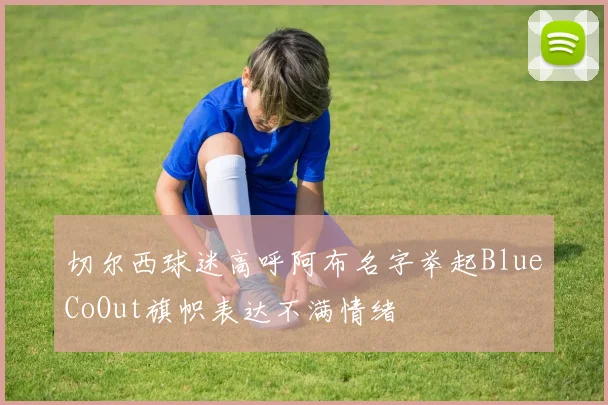切尔西球迷高呼阿布名字举起BlueCoOut旗帜表达不满情绪