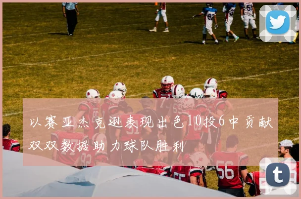以赛亚杰克逊表现出色10投6中贡献双双数据助力球队胜利