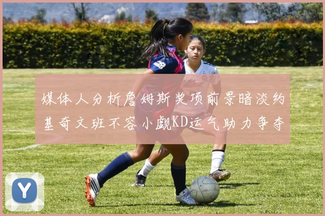 媒体人分析詹姆斯奖项前景暗淡约基奇文班不容小觑KD运气助力争夺一阵