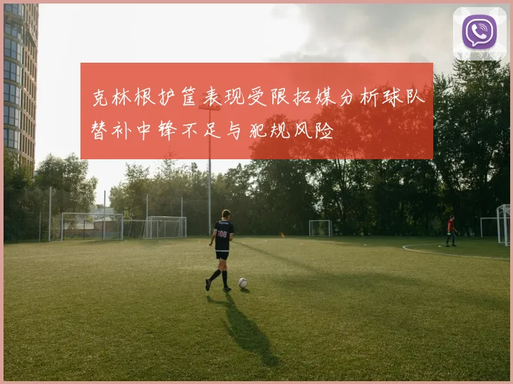 克林根护筐表现受限拓媒分析球队替补中锋不足与犯规风险