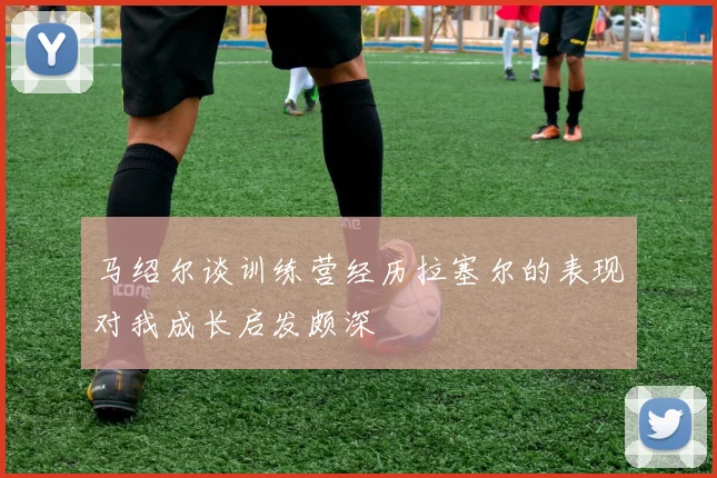 马绍尔谈训练营经历拉塞尔的表现对我成长启发颇深