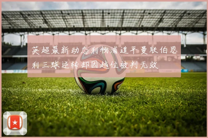 英超最新动态利物浦追平曼联伯恩利三球逆转却因越位被判无效
