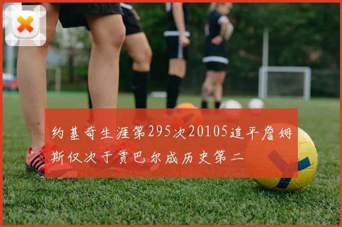 约基奇生涯第295次20105追平詹姆斯仅次于贾巴尔成历史第二