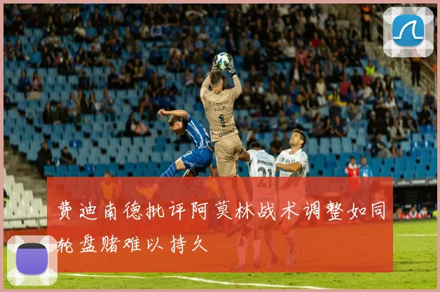费迪南德批评阿莫林战术调整如同轮盘赌难以持久