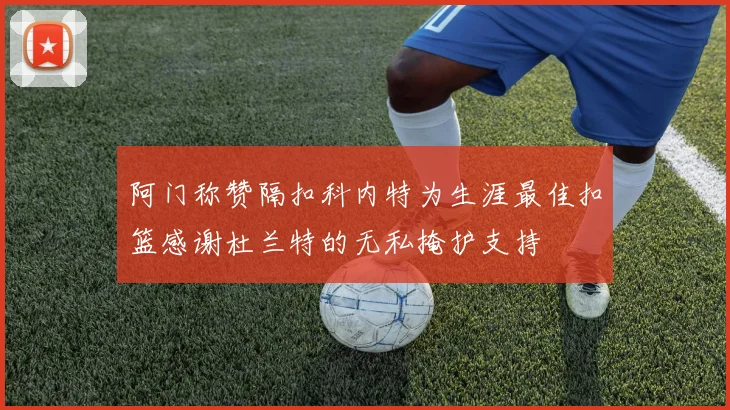 阿门称赞隔扣科内特为生涯最佳扣篮感谢杜兰特的无私掩护支持